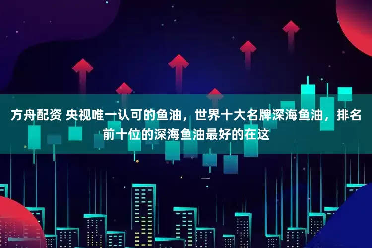 方舟配资 央视唯一认可的鱼油，世界十大名牌深海鱼油，排名前十位的深海鱼油最好的在这