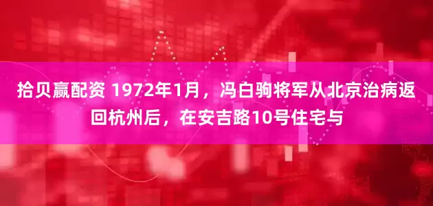 拾贝赢配资 1972年1月，冯白驹将军从北京治病返回杭州后，在安吉路10号住宅与