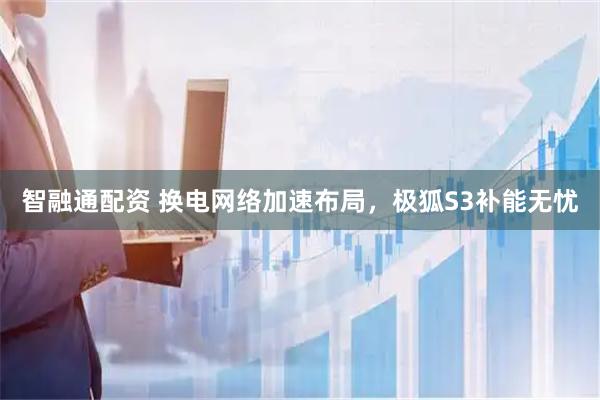 智融通配资 换电网络加速布局，极狐S3补能无忧
